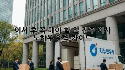 이사 후 꼭 해야 할 일: 전주 이사 노하우 완벽 가이드