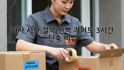 이사 시간 절약 완벽 가이드: 3시간 단축 비법!